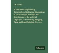 A Treatise on Engineering Construction. Embracing Discussions of the Principles Involved, and Descriptions of the Material Employed, in Tunnelling, Bridging, Canal and Road Building, Etc., etc.