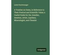 A Treatise on Gems, in Reference to Their Pratical and Scientific Value; a Useful Guide for the Jeweller, Amateur, Artist, Lapidary, Mineralogist, and Chemist