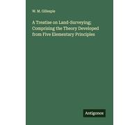 A Treatise on Land-Surveying; Comprising the Theory Developed from Five Elementary Principles