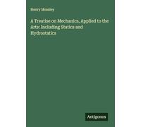 A Treatise on Mechanics, Applied to the Arts: Including Statics and Hydrostatics