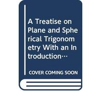 A Treatise on Plane and Spherical Trigonometry With an Introduction Explaining the Nature