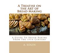 A Treatise on the Art of Bread Making: A Guide To Bread Baking From The 19th Century