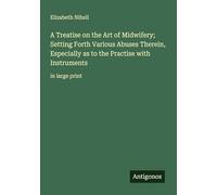 A Treatise on the Art of Midwifery; Setting Forth Various Abuses Therein, Especially as to the Practise with Instruments: in large print