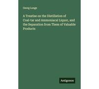 A Treatise on the Distillation of Coal-tar and Ammoniacal Liquor, and the Separation from Them of Valuable Products