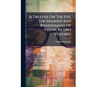 A Treatise On The Eye, The Manner And Phaenomena Of Vision. In Two Volumes