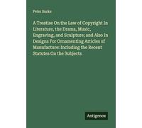 A Treatise On the Law of Copyright In Literature, the Drama, Music, Engraving, and Sculpture; and Also In Designs For Ornamenting Articles of Manufacture: Including the Recent Statutes On the Subjects