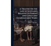 A Treatise On the Law of Scotland Relative to Parent and Child and Guardian and Ward