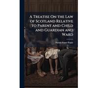 A Treatise On the Law of Scotland Relative to Parent and Child and Guardian and Ward