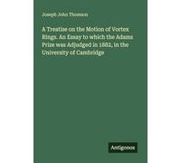 A Treatise on the Motion of Vortex Rings. An Essay to which the Adams Prize was Adjudged in 1882, in the University of Cambridge