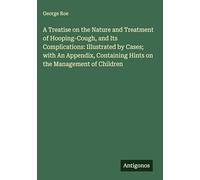 A Treatise on the Nature and Treatment of Hooping-Cough, and Its Complications: Illustrated by Cases; with An Appendix, Containing Hints on the Management of Children