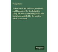 A Treatise on the Structure, Economy, and Diseases of the Ear; Being the Essay for Which the Fothergillian Gold Medal was Awarded by the Medical Society of London