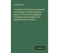 A Treatise on the Structure, Economy, and Diseases of the Ear; Being the Essay for Which the Fothergillian Gold Medal was Awarded by the Medical Society of London