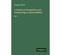A Treatise on Therapeutics, and Pharmacology or Materia Medica: Vol. I