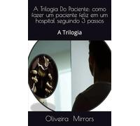 A Trilogia Do Paciente: como fazer um paciente feliz em um hospital seguindo 3 passos: A Trilogia