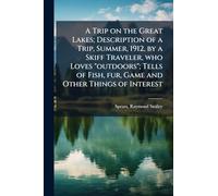 A Trip on the Great Lakes; Description of a Trip, Summer, 1912, by a Skiff Traveler, who Loves "outdoors"; Tells of Fish, fur, Game and Other Things of Interest