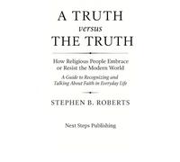 A Truth versus The Truth: How Religious People Embrace or Resist the Modern World: A Guide to Recognizing and Talking About Faith in Everyday Life