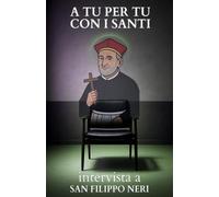 A tu per tu con i Santi. Intervista a San Filippo Neri: Dialoghi impossibili per trovare risposte eterne alle domande di oggi.