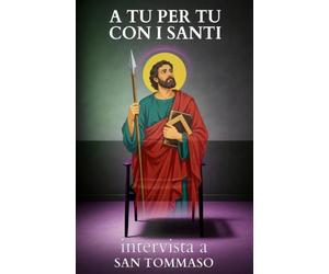 A tu per tu con i Santi. Intervista a San Tommaso: Dialoghi impossibili per trovare risposte eterne alle domande di oggi.