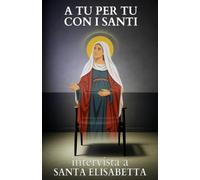 A tu per tu con i Santi. Intervista a Santa Elisabetta: Dialoghi impossibili per trovare risposte eterne alle domande di oggi.