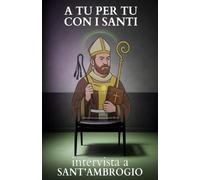 A tu per tu con i Santi. Intervista a Sant'Ambrogio: Dialoghi impossibili per trovare risposte eterne alle domande di oggi