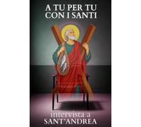 A tu per tu con i Santi. Intervista a Sant'Andrea: Dialoghi impossibili per trovare risposte eterne alle domande di oggi.