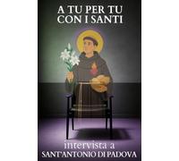 A tu per tu con i Santi. Intervista a Sant'Antonio di Padova: Dialoghi impossibili per trovare risposte eterne alle domande di oggi