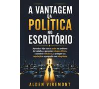 A Vantagem da Política no Escritório: Aprenda a lidar com o poder no ambiente de trabalho, a gerenciar colegas difíceis, a construir influência, a proteger sua reputação e a progredir com integridade