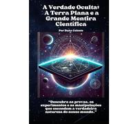 A Verdade Oculta: A Terra Plana e a Grande Mentira Científica: Descubra as provas, os experimentos e as manipulações que escondem a verdadeira natureza do nosso mundo.
