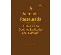 A Verdade Restaurada Volume 1: A Bíblia e a Sã Doutrina Explicadas por Sí Mesmas