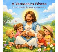 A Verdadeira Páscoa: Uma História de Amor e Esperança: Uma história cristã sobre Jesus para crianças