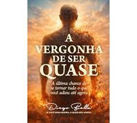 A VERGONHA DE SER QUASE: A ÚLTIMA CHANCE DE SE TORNAR TUDO QUE VOCÊ ADIOU ATÉ AGORA