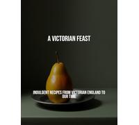 A Victorian Feast: Indulgent Recipes From Victorian England To Our Time