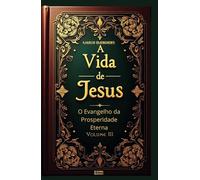 A Vida de Jesus Volume III: O Evangelho da Prosperidade Eterna