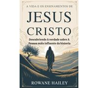 A vida e os ensinamentos de Jesus Cristo: Descobrindo a verdade sobre a pessoa mais influente da história