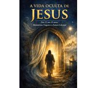 A VIDA OCULTA DE JESUS: Dos 12 aos 33 Anos : Ministérios, Viagens, e o Futuro Celestial