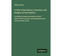 A View of the History, Literature, and Religion of The Hindoos: Including a minute description of their manners and customs, and translations from their principal works