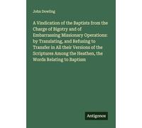 A Vindication of the Baptists from the Charge of Bigotry and of Embarrassing Missionary Operations: by Translating, and Refusing to Transfer in All ... the Heathen, the Words Relating to Baptism