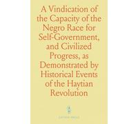 A Vindication of the Capacity of the Negro Race for Self-Government, and Civilized Progress, as Demonstrated by Historical Events of the Haytian Revolution