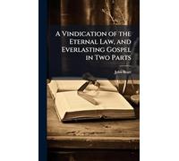 A Vindication of the Eternal Law, and Everlasting Gospel in Two Parts