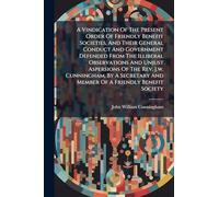 A Vindication Of The Present Order Of Friendly Benefit Societies, And Their General Conduct And Government Defended From The Illiberal Observations And Unjust Aspersions Of The Rev. J.w. Cunningham, By A Secretary And Member Of A Friendly Benefit Society