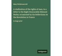 A vindication of the rights of men, in a letter to the Right Honourable Edmund Burke; occasioned by his Reflections on the Revolution in France: in large print