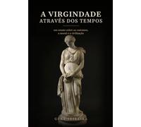 A VIRGINDADE ATRAVÉS DOS TEMPOS: Um ensaio sobre os costumes, a moral e a civilização