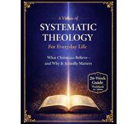 A Vision of Systematic Theology for Everyday Life: What Christians Believe and Why It Actually Matters. Understanding Christian Beliefs. A Practical Guide to Systematic Theology for Daily Life