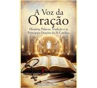 A Voz da Oração História, Palavra, Tradição e as Principais Orações da Fé Católica