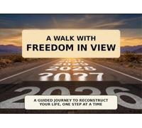 A Walk with Freedom in View: A Guided Journey to Reconstruct Your Life, One Step at a Time