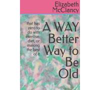 A WAY Better Way to Be Old: that has zero to do with exercise, diet, or making the best of it