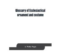 A Welby Pugin Glossary of ecclesiastical ornament and costume, compi (Tascabile)