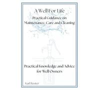 A Well for Life - Practical Guidance on Maintenance, Care and Cleaning: Practical Knowledge and Advice for Well Owners