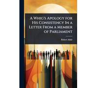 A Whig's Apology for His Consistency In a Letter From a Member of Parliament