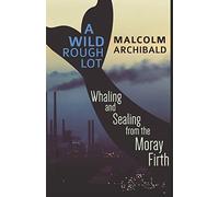 A Wild Rough Lot: Whaling and Sealing from the Moray Firth